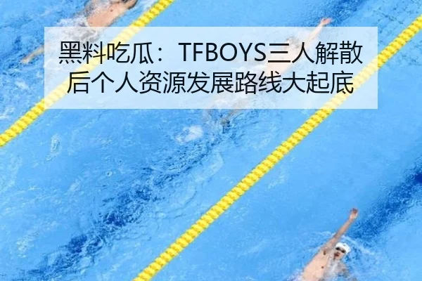 黑料吃瓜：TFBOYS三人解散后个人资源发展路线大起底